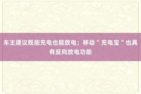 车主建议既能充电也能放电；移动＂充电宝＂也具有反向放电功能