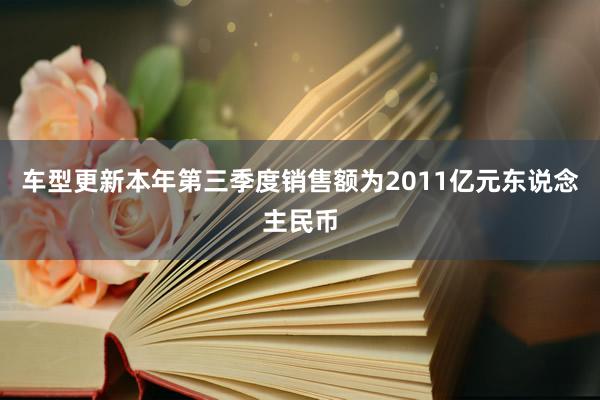 车型更新本年第三季度销售额为2011亿元东说念主民币