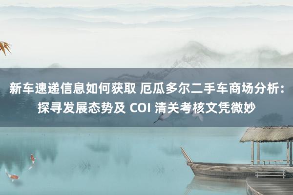 新车速递信息如何获取 厄瓜多尔二手车商场分析：探寻发展态势及 COI 清关考核文凭微妙