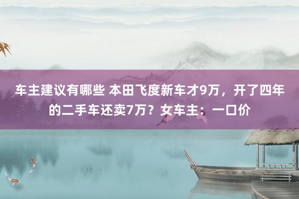 车主建议有哪些 本田飞度新车才9万，开了四年的二手车还卖7万？女车主：一口价