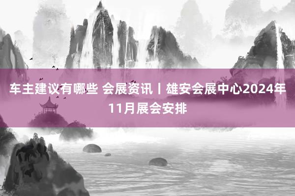 车主建议有哪些 会展资讯丨雄安会展中心2024年11月展会安排