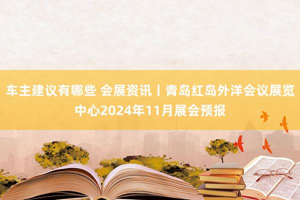 车主建议有哪些 会展资讯丨青岛红岛外洋会议展览中心2024年11月展会预报