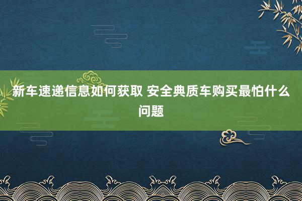 新车速递信息如何获取 安全典质车购买最怕什么问题