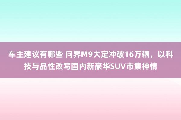 车主建议有哪些 问界M9大定冲破16万辆，以科技与品性改写国内新豪华SUV市集神情