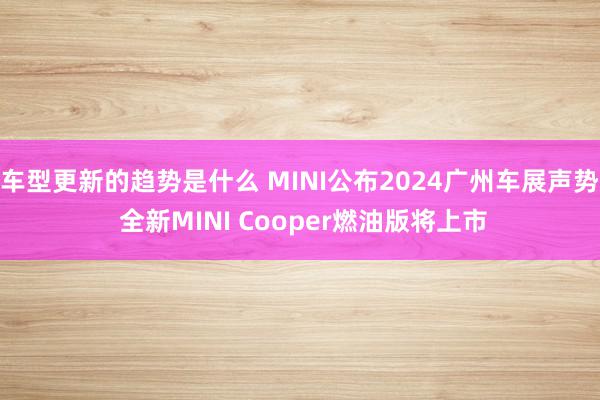 车型更新的趋势是什么 MINI公布2024广州车展声势 全新MINI Cooper燃油版将上市