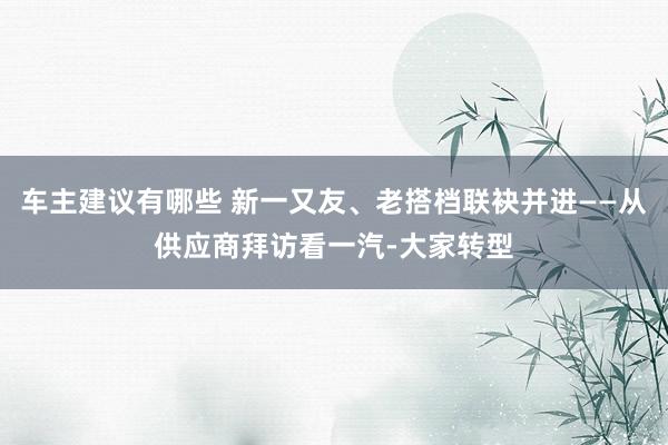 车主建议有哪些 新一又友、老搭档联袂并进——从供应商拜访看一汽-大家转型