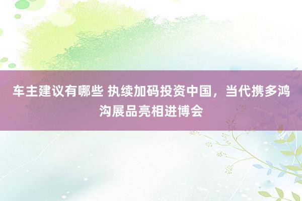 车主建议有哪些 执续加码投资中国，当代携多鸿沟展品亮相进博会