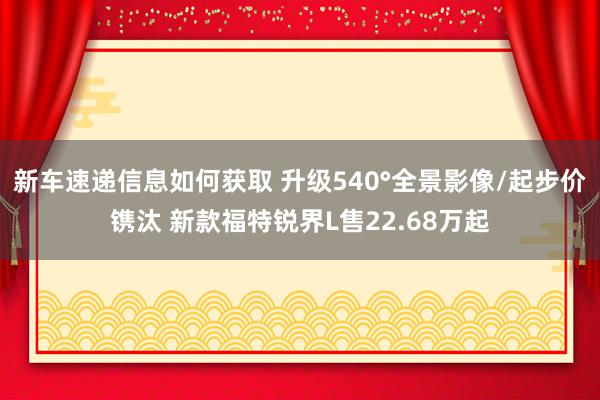 新车速递信息如何获取 升级540°全景影像/起步价镌汰 新款福特锐界L售22.68万起