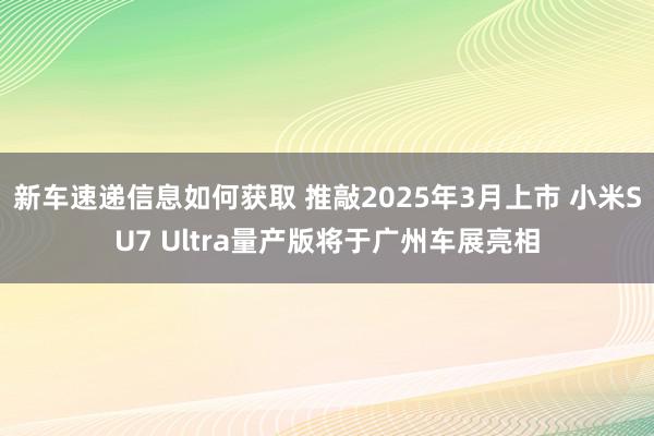 新车速递信息如何获取 推敲2025年3月上市 小米SU7 Ultra量产版将于广州车展亮相