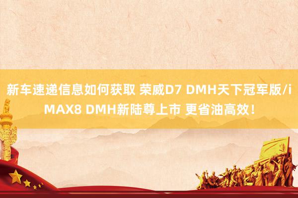 新车速递信息如何获取 荣威D7 DMH天下冠军版/iMAX8 DMH新陆尊上市 更省油高效！