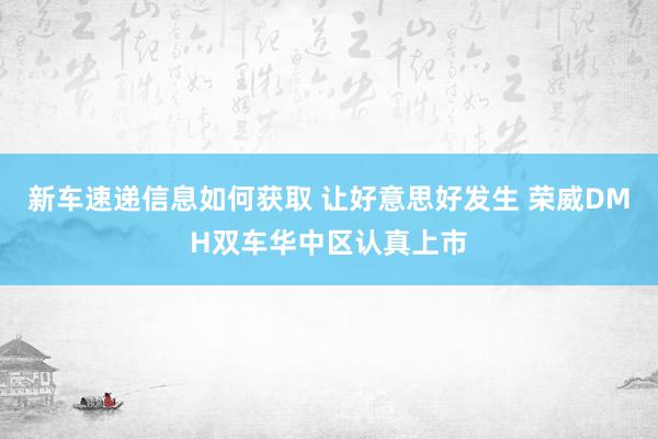 新车速递信息如何获取 让好意思好发生 荣威DMH双车华中区认真上市