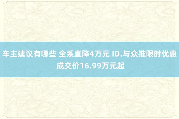 车主建议有哪些 全系直降4万元 ID.与众推限时优惠 成交价16.99万元起