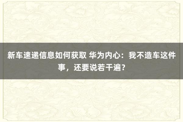 新车速递信息如何获取 华为内心：我不造车这件事，还要说若干遍？