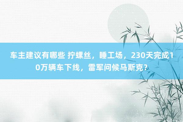 车主建议有哪些 拧螺丝，睡工场，230天完成10万辆车下线，雷军问候马斯克？