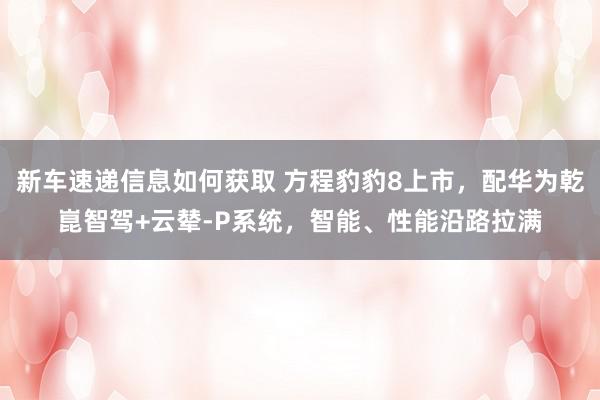 新车速递信息如何获取 方程豹豹8上市，配华为乾崑智驾+云辇-P系统，智能、性能沿路拉满