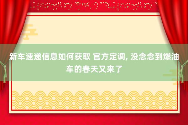 新车速递信息如何获取 官方定调, 没念念到燃油车的春天又来了