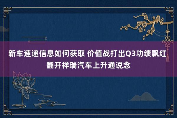 新车速递信息如何获取 价值战打出Q3功绩飘红 翻开祥瑞汽车上升通说念