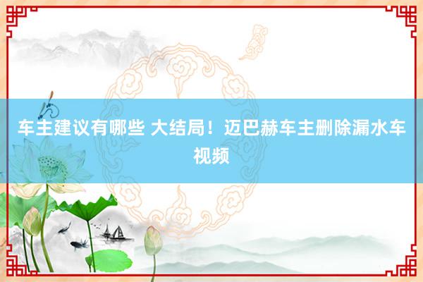 车主建议有哪些 大结局！迈巴赫车主删除漏水车视频