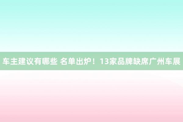 车主建议有哪些 名单出炉！13家品牌缺席广州车展