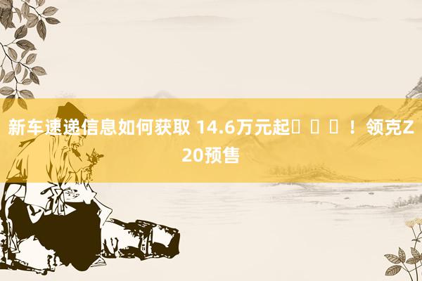 新车速递信息如何获取 14.6万元起​​​！领克Z20预售