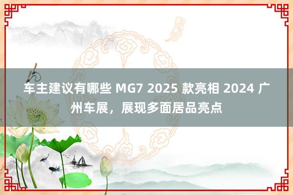 车主建议有哪些 MG7 2025 款亮相 2024 广州车展，展现多面居品亮点