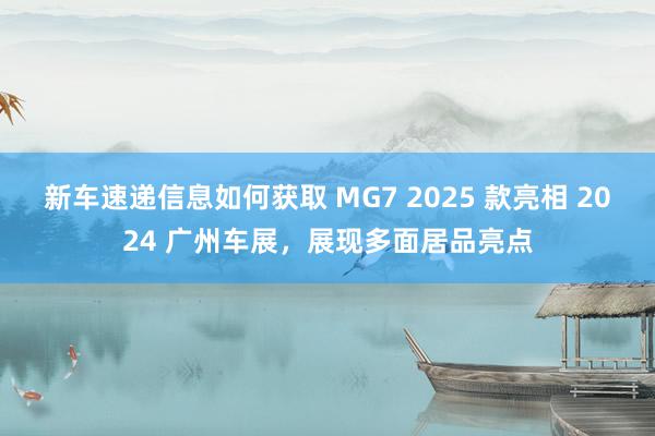 新车速递信息如何获取 MG7 2025 款亮相 2024 广州车展，展现多面居品亮点