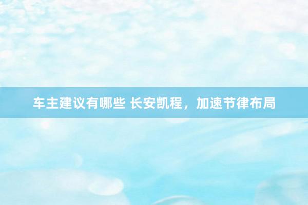 车主建议有哪些 长安凯程，加速节律布局