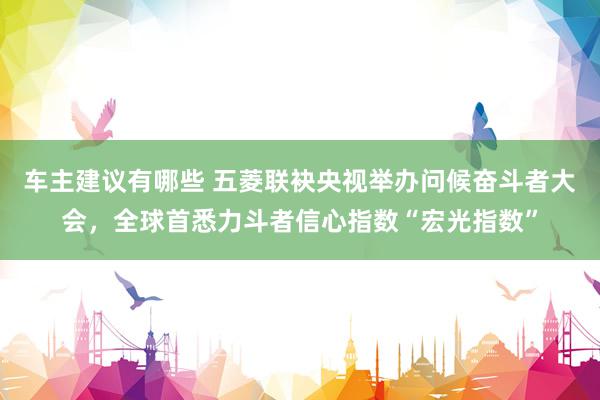 车主建议有哪些 五菱联袂央视举办问候奋斗者大会，全球首悉力斗者信心指数“宏光指数”