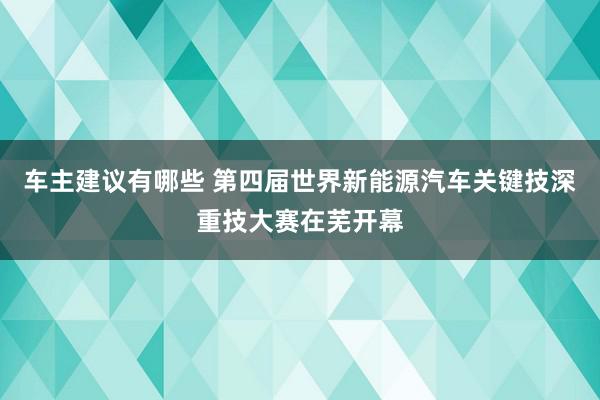 车主建议有哪些 第四届世界新能源汽车关键技深重技大赛在芜开幕