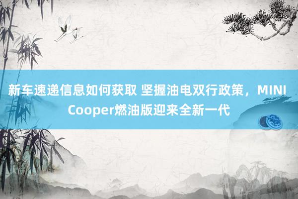 新车速递信息如何获取 坚握油电双行政策，MINI Cooper燃油版迎来全新一代