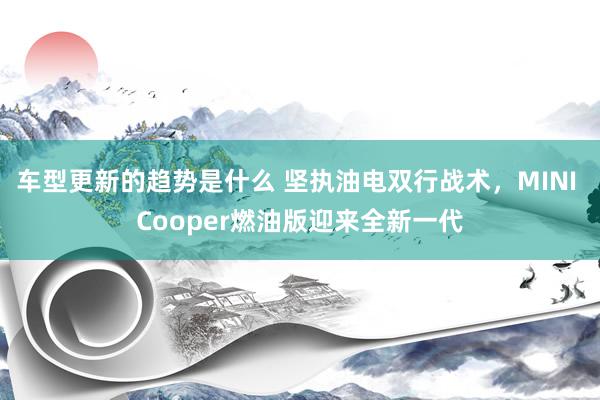 车型更新的趋势是什么 坚执油电双行战术，MINI Cooper燃油版迎来全新一代