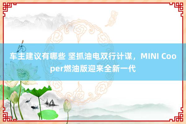 车主建议有哪些 坚抓油电双行计谋，MINI Cooper燃油版迎来全新一代