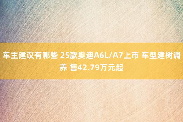 车主建议有哪些 25款奥迪A6L/A7上市 车型建树调养 售42.79万元起