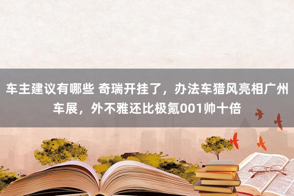 车主建议有哪些 奇瑞开挂了，办法车猎风亮相广州车展，外不雅还比极氪001帅十倍