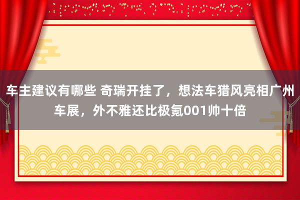 车主建议有哪些 奇瑞开挂了，想法车猎风亮相广州车展，外不雅还比极氪001帅十倍