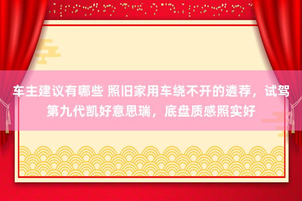 车主建议有哪些 照旧家用车绕不开的遴荐，试驾第九代凯好意思瑞，底盘质感照实好