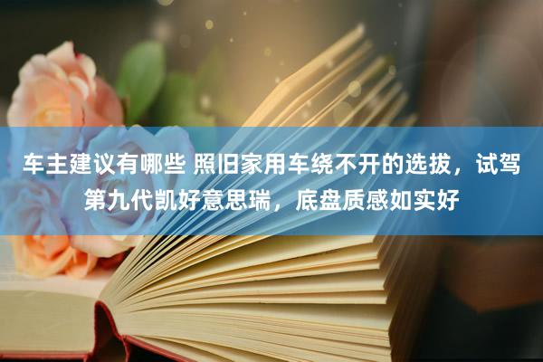 车主建议有哪些 照旧家用车绕不开的选拔，试驾第九代凯好意思瑞，底盘质感如实好