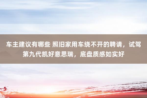 车主建议有哪些 照旧家用车绕不开的聘请，试驾第九代凯好意思瑞，底盘质感如实好