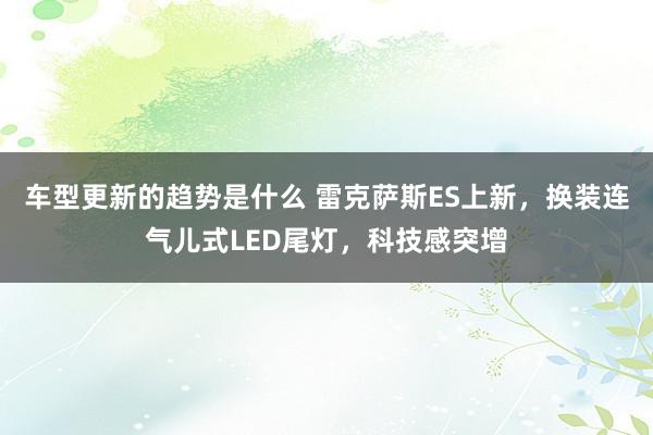 车型更新的趋势是什么 雷克萨斯ES上新，换装连气儿式LED尾灯，科技感突增