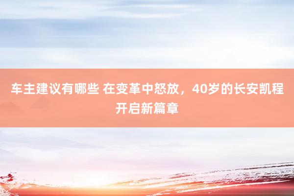 车主建议有哪些 在变革中怒放，40岁的长安凯程开启新篇章