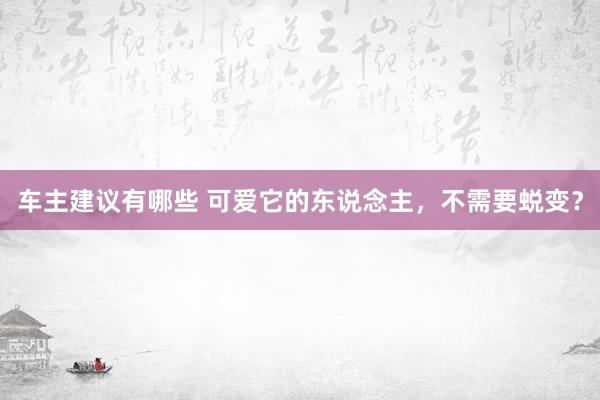 车主建议有哪些 可爱它的东说念主，不需要蜕变？