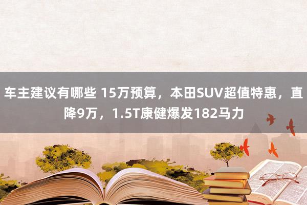 车主建议有哪些 15万预算，本田SUV超值特惠，直降9万，1.5T康健爆发182马力