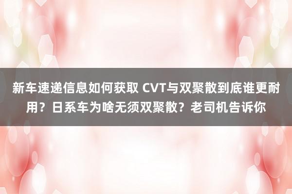 新车速递信息如何获取 CVT与双聚散到底谁更耐用？日系车为啥无须双聚散？老司机告诉你