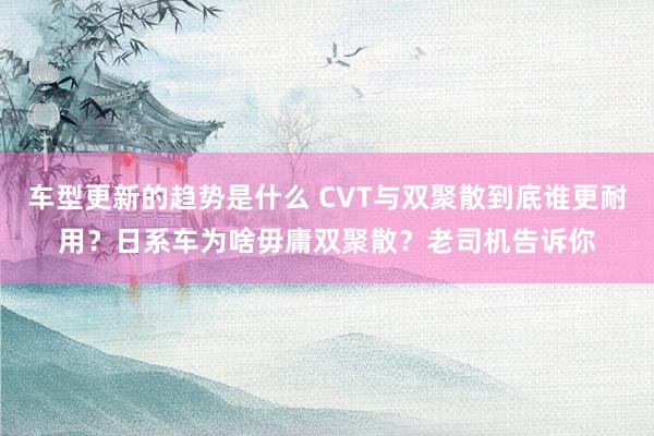 车型更新的趋势是什么 CVT与双聚散到底谁更耐用？日系车为啥毋庸双聚散？老司机告诉你