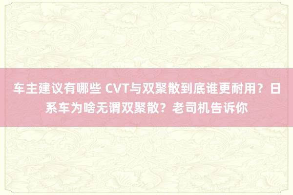 车主建议有哪些 CVT与双聚散到底谁更耐用？日系车为啥无谓双聚散？老司机告诉你