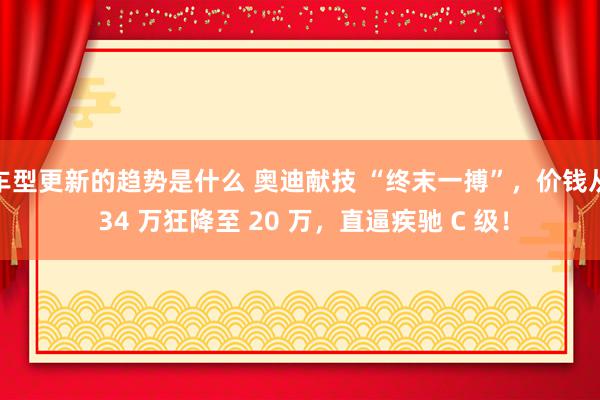 车型更新的趋势是什么 奥迪献技 “终末一搏”，价钱从 34 万狂降至 20 万，直逼疾驰 C 级！