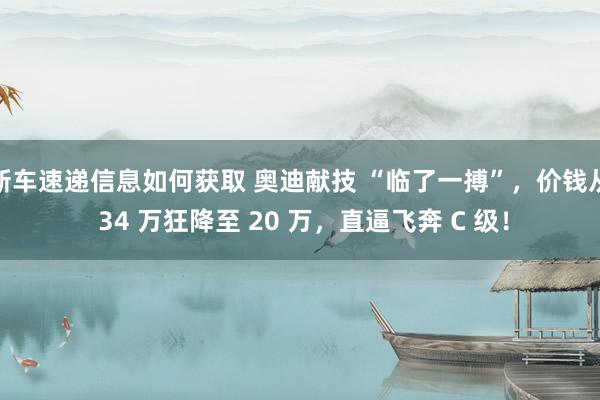 新车速递信息如何获取 奥迪献技 “临了一搏”，价钱从 34 万狂降至 20 万，直逼飞奔 C 级！