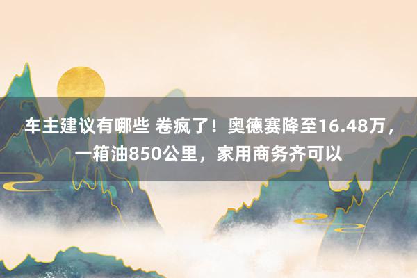 车主建议有哪些 卷疯了！奥德赛降至16.48万，一箱油850公里，家用商务齐可以