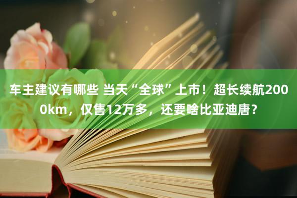 车主建议有哪些 当天“全球”上市！超长续航2000km，仅售12万多，还要啥比亚迪唐？