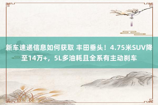 新车速递信息如何获取 丰田垂头！4.75米SUV降至14万+，5L多油耗且全系有主动刹车